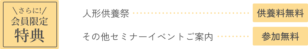 さらに会員限定特典。「人形供養祭」供養料無料、「その他セミナーイベントご案内」参加無料。