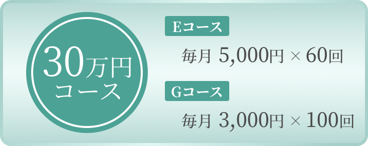 【30万円コース】「Eコース」毎月5,000円x60回、「Gコース」毎月3,000円x100回